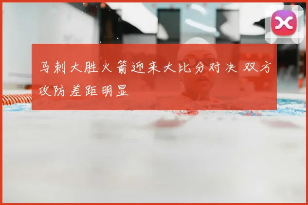 马刺大胜火箭迎来大比分对决 双方攻防差距明显