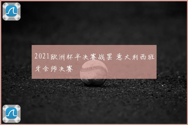 2021欧洲杯半决赛战罢 意大利西班牙会师决赛