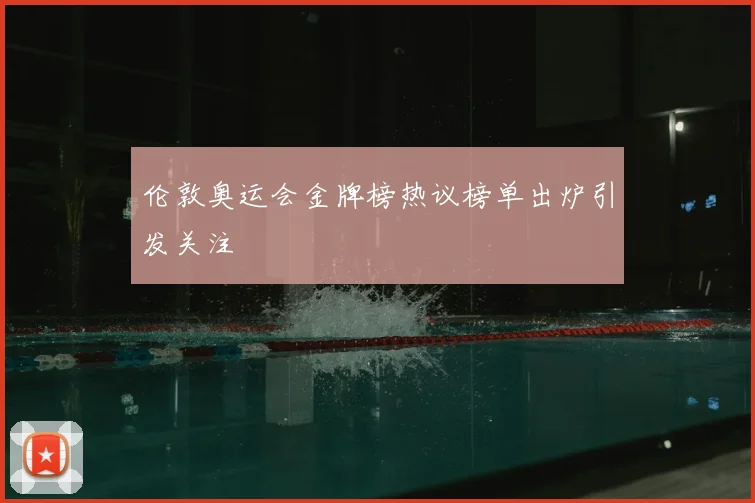 伦敦奥运会金牌榜热议榜单出炉引发关注