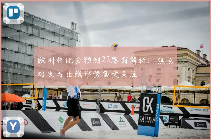 欧洲杯比分预测22赛前解析：焦点对决与出线形势备受关注