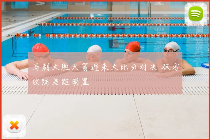 马刺大胜火箭迎来大比分对决 双方攻防差距明显
