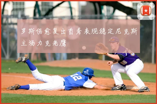 罗斯伤愈复出首秀表现稳定尼克斯主场力克老鹰