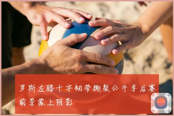 罗斯左膝十字韧带撕裂公牛季后赛前景蒙上阴影