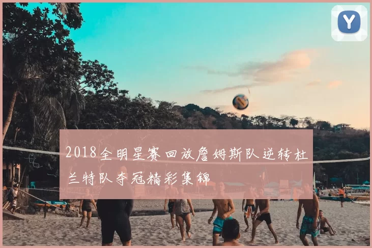 2018全明星赛回放詹姆斯队逆转杜兰特队夺冠精彩集锦