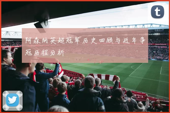 阿森纳英超冠军历史回顾与近年争冠历程分析