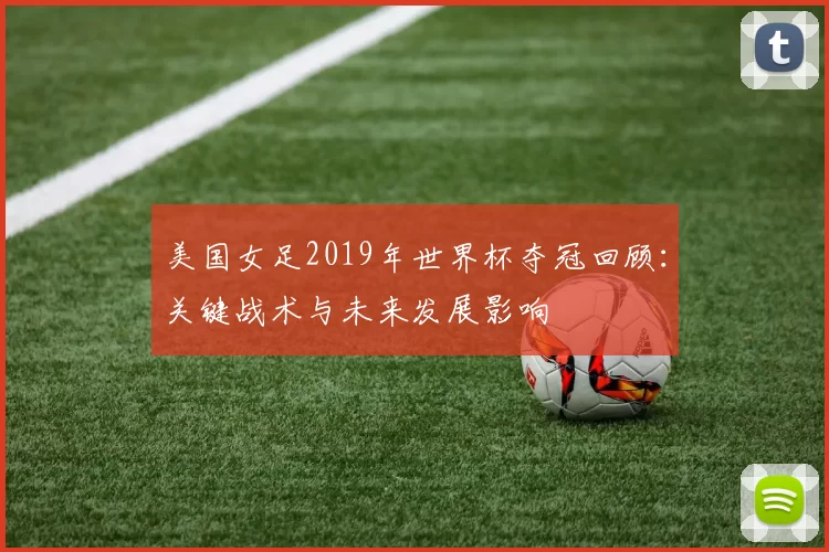 美国女足2019年世界杯夺冠回顾:关键战术与未来发展影响