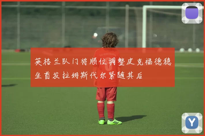 英格兰队门将顺位调整皮克福德稳坐首发拉姆斯代尔紧随其后