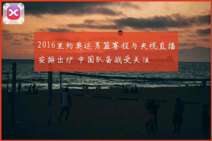 2016里约奥运男篮赛程与央视直播安排出炉 中国队备战受关注