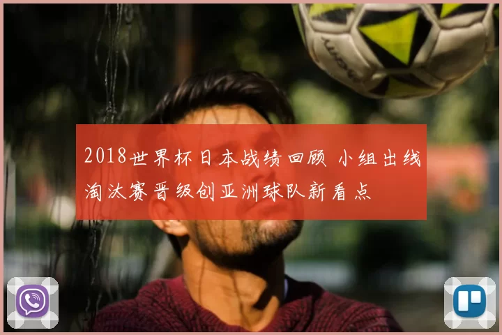 2018世界杯日本战绩回顾 小组出线淘汰赛晋级创亚洲球队新看点