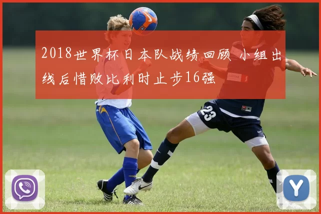 2018世界杯日本队战绩回顾 小组出线后惜败比利时止步16强