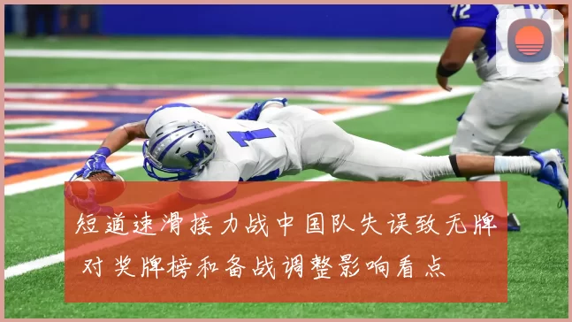 短道速滑接力战中国队失误致无牌 对奖牌榜和备战调整影响看点