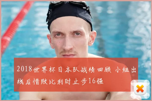 2018世界杯日本队战绩回顾 小组出线后惜败比利时止步16强