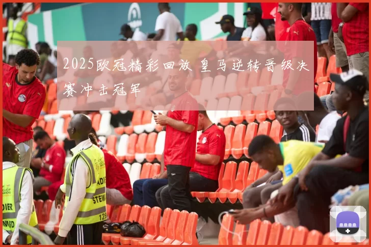 2025欧冠精彩回放 皇马逆转晋级决赛冲击冠军