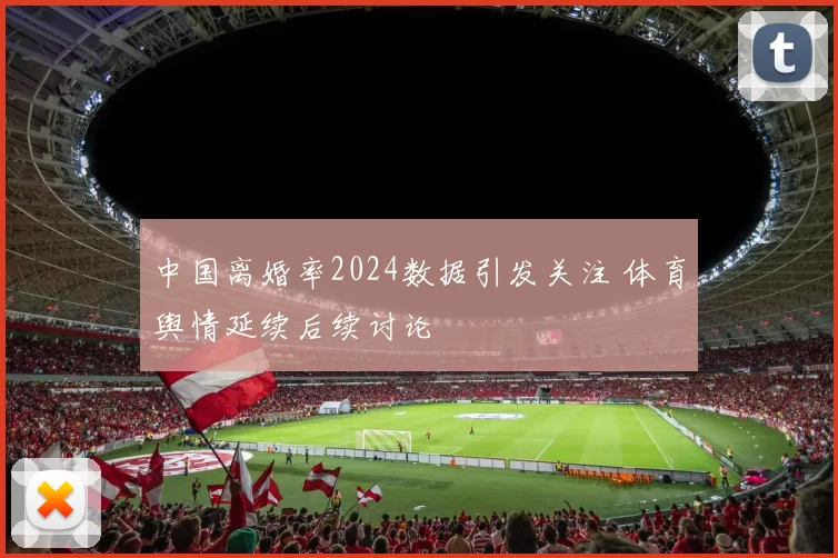 中国离婚率2024数据引发关注 体育舆情延续后续讨论