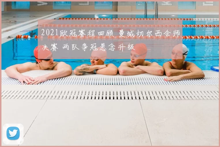 2021欧冠赛程回顾 曼城切尔西会师决赛 两队争冠悬念升级