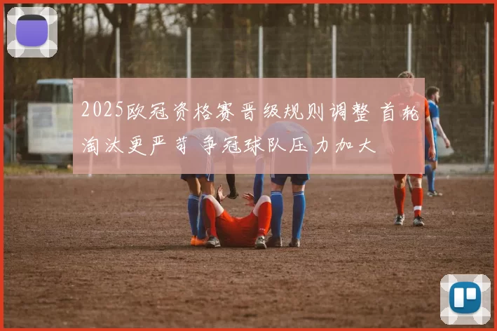 2025欧冠资格赛晋级规则调整 首轮淘汰更严苛 争冠球队压力加大