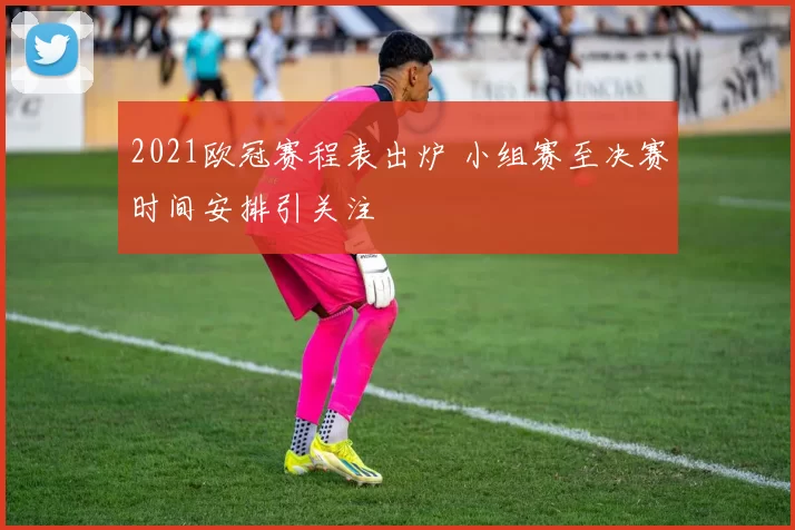 2021欧冠赛程表出炉 小组赛至决赛时间安排引关注