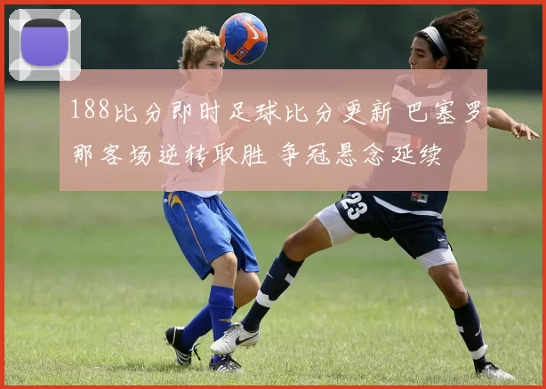 188比分即时足球比分更新 巴塞罗那客场逆转取胜 争冠悬念延续