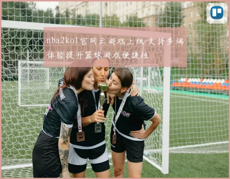 nba2kol官网云游戏上线 支持多端体验提升篮球游戏便捷性