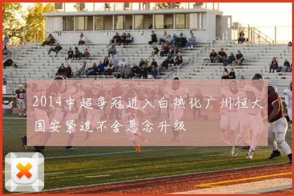 2014中超争冠进入白热化广州恒大国安紧追不舍悬念升级