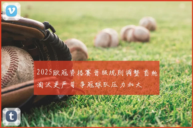 2025欧冠资格赛晋级规则调整 首轮淘汰更严苛 争冠球队压力加大