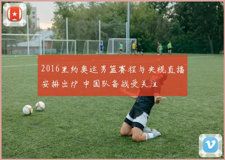 2016里约奥运男篮赛程与央视直播安排出炉 中国队备战受关注