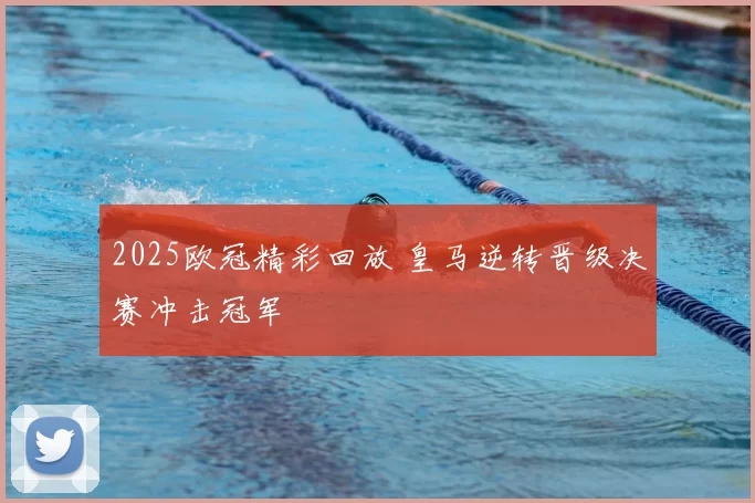2025欧冠精彩回放 皇马逆转晋级决赛冲击冠军