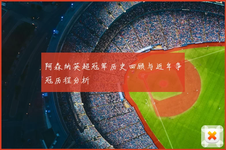 阿森纳英超冠军历史回顾与近年争冠历程分析